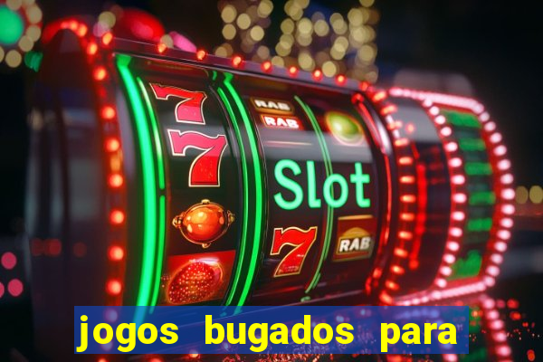 jogos bugados para ganhar dinheiro